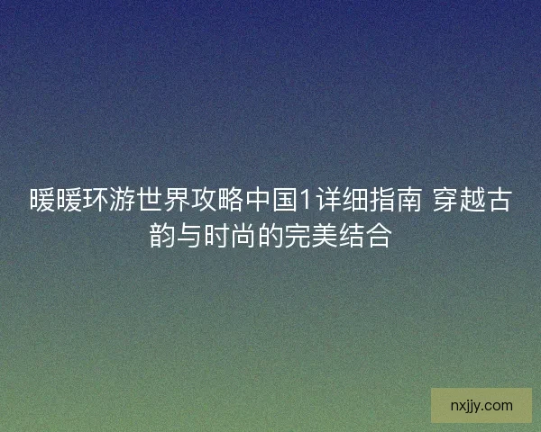 暖暖环游世界攻略中国1详细指南 穿越古韵与时尚的完美结合