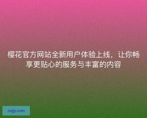 樱花官方网站全新用户体验上线，让你畅享更贴心的服务与丰富的内容