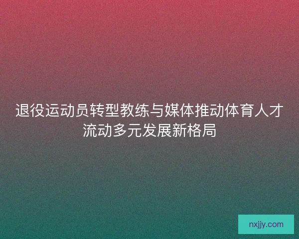 退役运动员转型教练与媒体推动体育人才流动多元发展新格局